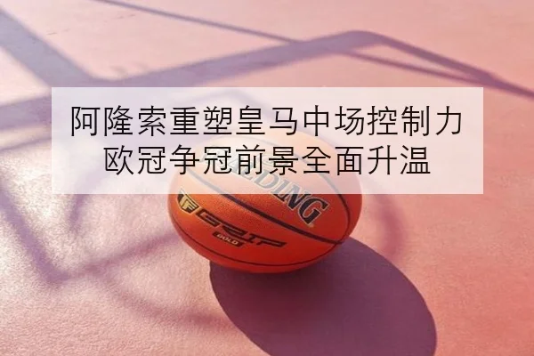 阿隆索重塑皇马中场控制力 欧冠争冠前景全面升温